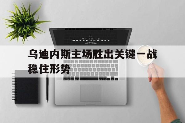 乌迪内斯主场胜出关键一战稳住形势