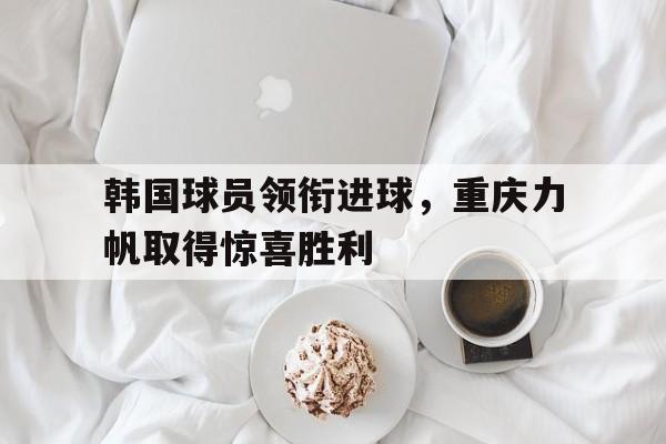韩国球员领衔进球，重庆力帆取得惊喜胜利
