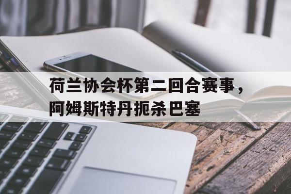 荷兰协会杯第二回合赛事，阿姆斯特丹扼杀巴塞