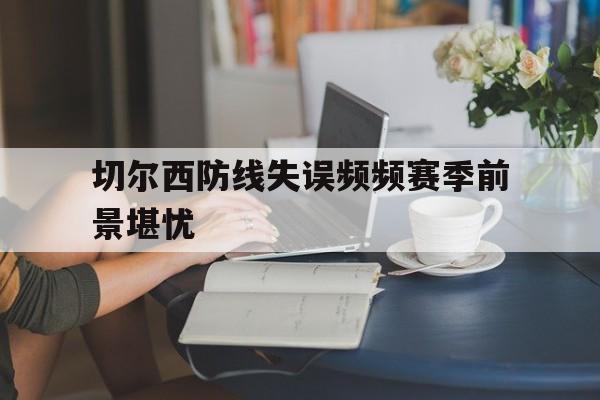 切尔西防线失误频频赛季前景堪忧